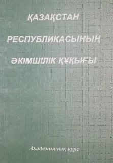 Қазақстан Республикасының әкімшілік құқығы : академиялық курс