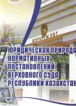 Юридическая природа нормативных постановлений Верховного суда Республики Казахстан : монография