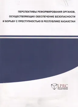 Перспективы реформирования органов, осуществляющих обеспечение безопасности и борьбу с преступностью в Республике Казахстан : аналитический документ