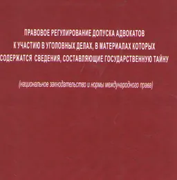 Правовое регулирование допуска адвокатов к участию в уголовных делах, в материалах которых содержатся сведения, составляющие государственную тайну (национальное законодательство и нормы международного права) : нормативный документ