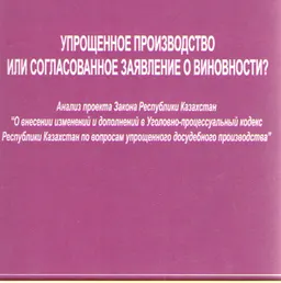 Упрощенное производство или согласованное заявление о виновности? : анализ проекта Закона РК "О внесении изменений и дополнений в Уголовно-процессуальный кодекс РК по вопросам упрощенного досудебного производства"