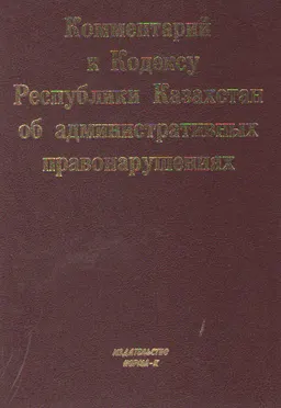 Комментарий к кодексу Республики Казахстан об административных правонарушениях : В 2-х кн. Кн. 1. (Статьи 1-341)