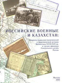Российские военные и Казахстан: вопросы социально-политической и экономической истории Казахстана XVIII-XIX вв. в трудах офицеров Генерального штаба России : научное издание