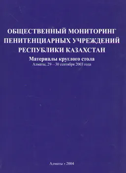 Общественный мониторинг пенитенциарных учреждений Республики Казахстан : материалы круглого стола (29-30 сентября 2003г.)