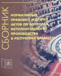 Сборник нормативных правовых и других актов по вопросам исполнительного производства в Республике Казахстан : нормативный документ