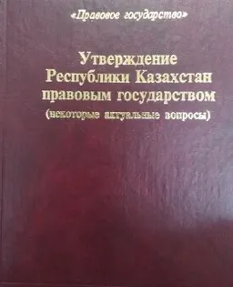 Утверждение Республики Казахстан правовым государством (некоторые актуальные вопросы)