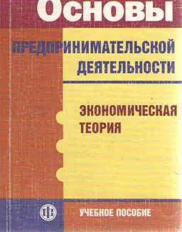 Основы предпринимательской деятельности: экономическая теория : учеб. пособие