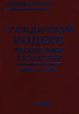 Гражданский кодекс Республики Казахстан. Общая часть : комментарий в 2-х кн. Кн.1(статьи 1-187)