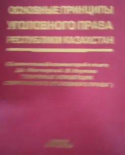 Основные принципы уголовного права Республики Казахстан : сравнительный комментарий к книге Дж. Флетчера и А.В. Наумова "Основные концепции современного уголовного права"