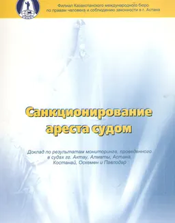 Санкционирование ареста судом. Доклад по результатам мониторинга, проведенного в судах гг. Актау, Алматы, Астана, Костанай, Оскемен и Павлодар : доклад, тезисы доклада