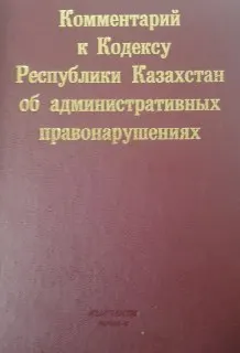 Комментарий к Кодексу Республики Казахстан об административных правонарушениях. В 2-х кн. Кн.2(Статьи 342-733) : нормативный документ