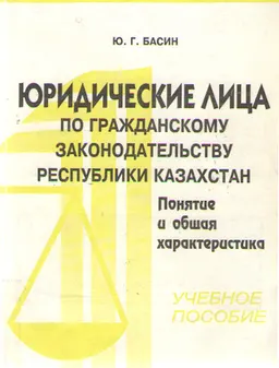 Юридические лица по гражданскому законодательству Республики казахстан. Понятие и общая характеристика : учеб. пособие