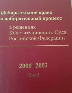 Избирательное право и избирательный процесс в решениях Коснтиутционного Суда Российской Федерации 2000-2007. В 2-х т. Т.1 : сборник