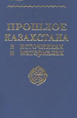 Прошлое Казахстана в источниках и материалах : Сборник I (Vв. до н.э.- XVIIIв. н.э.)