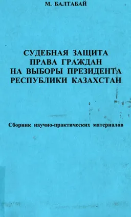 Судебная защита права граждан на выборы Президента Республики Казахстан : сб. науч.-практ. материалов