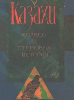 Казахи. Колесо и стремена истории : Книга о великих ханах, кровавых битвах, предсказаниях и законах