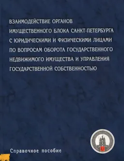 Взаимодействие органов имущественного блока Санкт-Петербурга с юридическими и физическими лицами по вопросам оборота государственного недвижимого имущества и управления государственной собственностью : справочное пособие