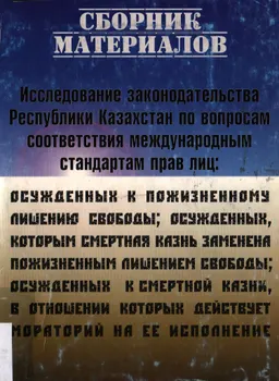 Исследование законодательства Республики Казахстан по вопросам соответствия международным стандартам прав лиц: осужденных к пожизненному лишению свободы, осужденных, которым смертная казнь заменена пожизненным лишением свободы, осужденных к смертной казни, в отношении которых действует мораторий на ее исполнение : сб. материала