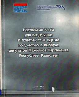 Настольная книга для кандидатов и политических партий по участию в выборах депутатов Мажилиса Парламента Республики Казахстан : справочное издание