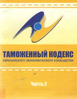 Таможенный Кодекс Евразийского Экономического Сообщества. Таможенный Союз Евразийского Экономического Сообщества. Ч.2 : сб. документов