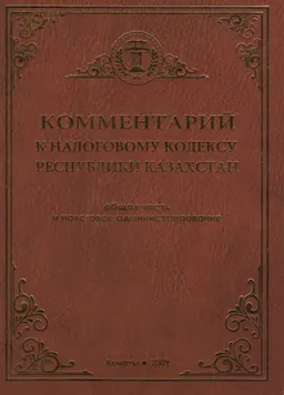 Комментарий к Налоговому кодексу Республики Казахстан : (общая часть и налоговое администрирование) по состоянию на 1 сентября 2009 года
