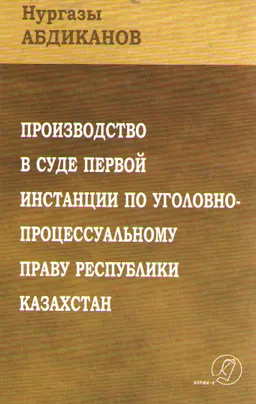 Производство в суде первой инстанции по уголовно-процессуальному праву Республики Казахстан : учеб. пособие