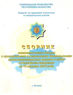 Сборник статистических данных о преступности и результатах деятельности правоохранительных органов и судов в Республике Казахстан за 12 месяцев 2010 года : сборник