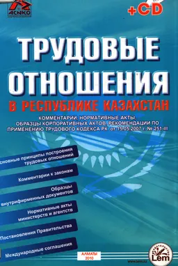 Трудовые отношения в Республике Казахстан : Комментарии, нормативные акты, образцы корпоративных актов, рекомендации по применению Трудового кодекса РК от 15.05.07г. № 251-III