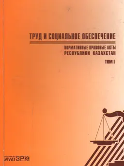 Труд и социальное обеспечение : Сборник нормативных правовых актов Республики Казахстан