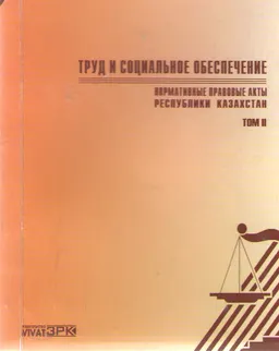 Труд и социальное обеспечение : Сборник нормативных правовых актов Республики Казахстан