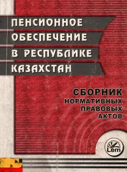 Пенсионное обеспечение в Республике Казахстан : сборник нормативных правовых актов