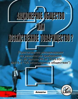 Акционерное общество или хозяйственное товарищество? : (Практические рекомендации по реализации требований ст. 90 Закона РК от 13. 05. 03г.№ 415-II " Об акционерных обществах" )