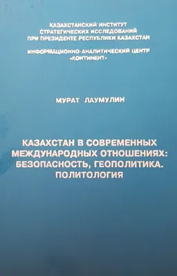 Казахстан в современных международных отношениях: безопасность, геополитика. Политология : научное издание