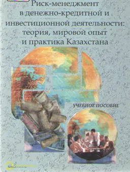 Риск-менеджмент в денежно-кредитной и инвестиционной деятельности: теория, мировой опыт и практика Казахстана : учеб. пособие