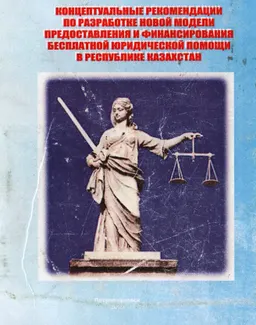 Концептуальные рекомендации по разработке новой модели предоставления и финансирования бесплатной юридической помощи в Республике Казахстан : сборник