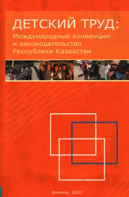 Детский труд: Международные конвенции и законодательство Республики Казахстан : сборник