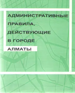 Административные правила, действующие в городе Алматы : Сборник нормативных актов