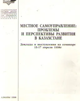 Местное самоуправление: проблемы и перспективы развития в Казахстане : Доклады и выступления на семинаре 15-17 апреля 1998 г.