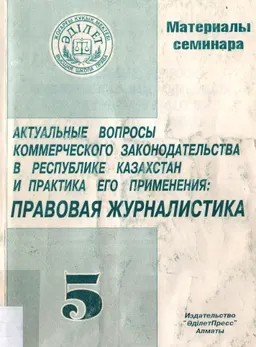 Актуальные вопросы коммерческого законодательства в Республике Казахстан и практика его применения. Правовая журналистика : Материалы семинара. Т.5