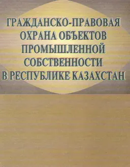 Гражданско-правовая охрана объектов промышленной собственности в Республике Казахстан : Монография