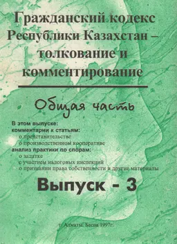 Гражданский кодекс Республики Казахстан. Вып. 3 : Толкование и комментирование. Общ. часть