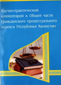 Научно-практический комментарий к Общей части Гражданского процессуального кодекса Республики Казахстан
