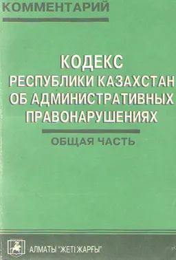 Кодекс Республики Казахстан об административных правонарушениях : (Общая часть). Комментарий