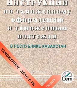 Инструкции по таможенному оформлению и таможенным платежам в Республике Казахстан : Нормативные акты Таможенного комитета МГД РК