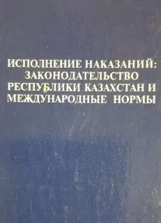 Исполнение наказаний : Законодательство Республики Казахстан и международные нормы