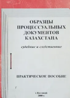 Образцы процессуальных документов Казахстана судебные и следственные : Практическое пособие