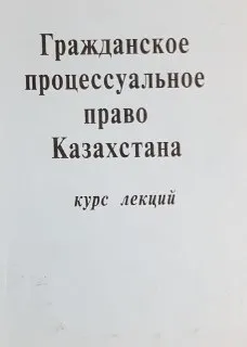 Гражданское процессуальное право Казахстана (курс лекций) : Учебное пособие