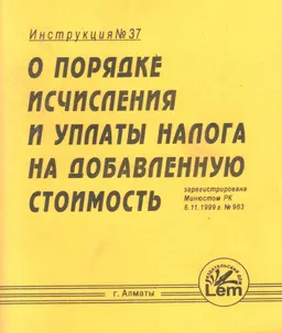 О порядке исчисления и уплаты налога на добавленную стоимость : Инструкция №37 зарегистрирована Минюстом РК 6.11.1999 г. №963