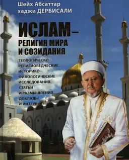 Ислам-религия мира и созидания : Теологическо- религиоведческие, историко-филологические исследования, статьи и размышления, доклады и интервью