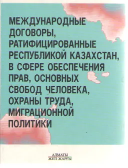 Международные договоры, ратифицированные Республикой Казахстан, в сфере обеспечения прав, основных свобод человека, охраны труда, миграционной политики. В 2-х кн. Кн. 2 ( с декабря 1991г. по декабрь 1998г.) : Сб. междунар. актов